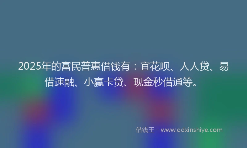 2025年的富民普惠借钱有：宜花呗、人人贷、易借速融、小赢卡贷、现金秒借通等。