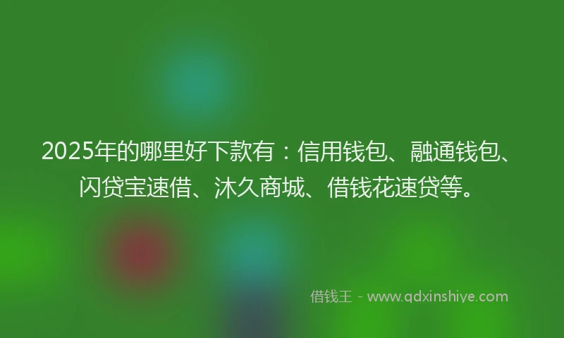 2025年的哪里好下款有：信用钱包、融通钱包、闪贷宝速借、沐久商城、借钱花速贷等。