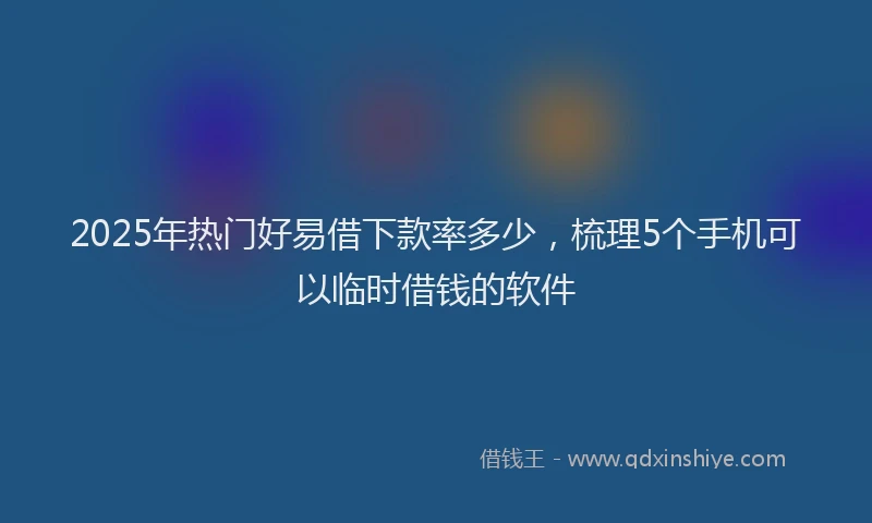 2025年热门好易借下款率多少，梳理5个手机可以临时借钱的软件
