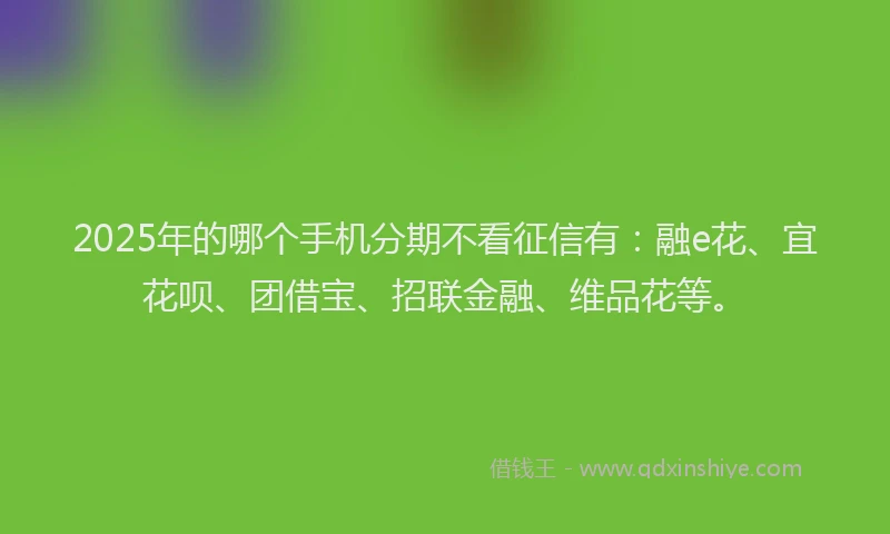 2025年的哪个手机分期不看征信有：融e花、宜花呗、团借宝、招联金融、维品花等。