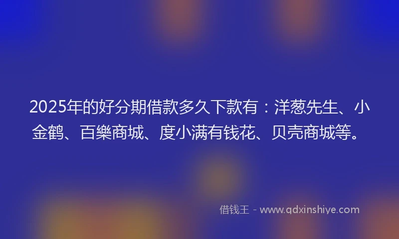 2025年的好分期借款多久下款有：洋葱先生、小金鹤、百樂商城、度小满有钱花、贝壳商城等。
