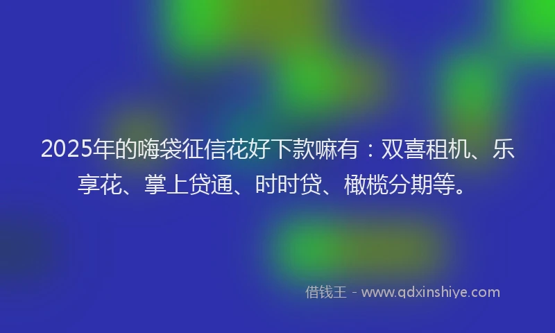 2025年的嗨袋征信花好下款嘛有：双喜租机、乐享花、掌上贷通、时时贷、橄榄分期等。