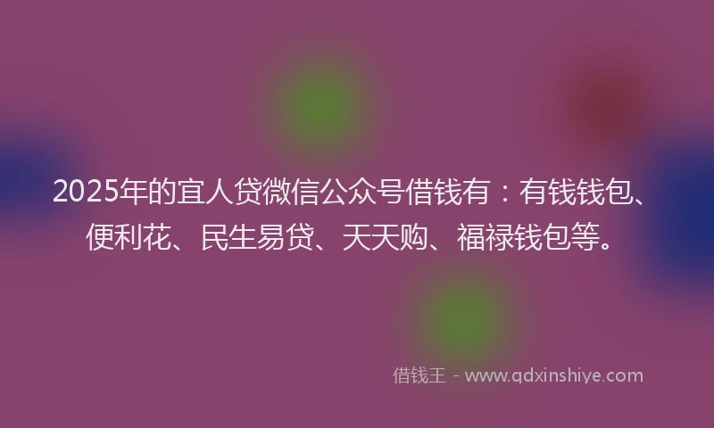 2025年的宜人贷微信公众号借钱有:有钱钱包、便利花、民生易贷、天天购、福禄钱包等。