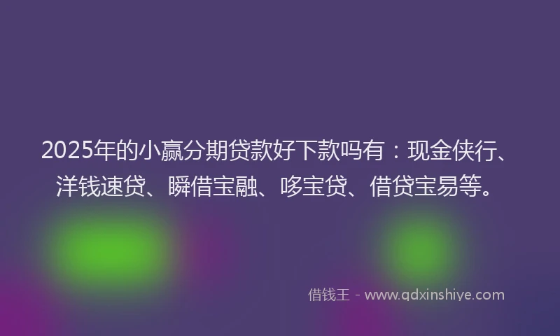 2025年的小赢分期贷款好下款吗有：现金侠行、洋钱速贷、瞬借宝融、哆宝贷、借贷宝易等。