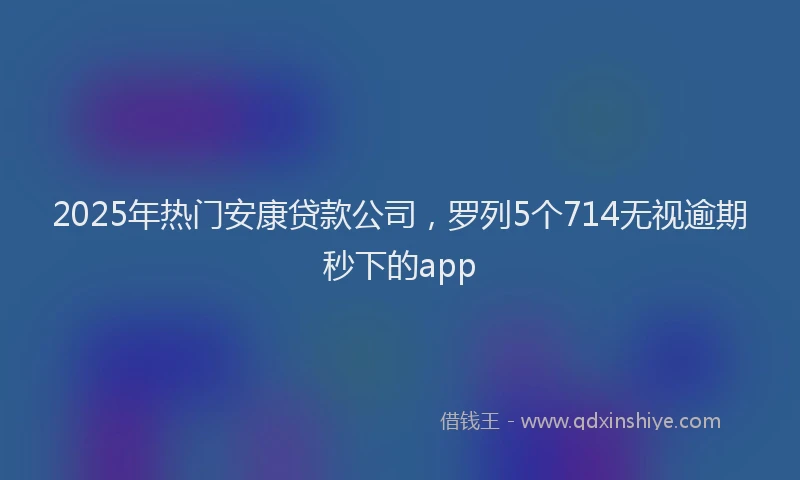 2025年热门安康贷款公司，罗列5个714无视逾期秒下的app
