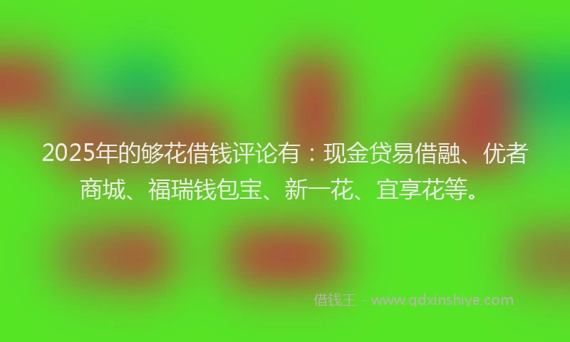 2025年的够花借钱评论有：现金贷易借融、优者商城、福瑞钱包宝、新一花、宜享花等。
