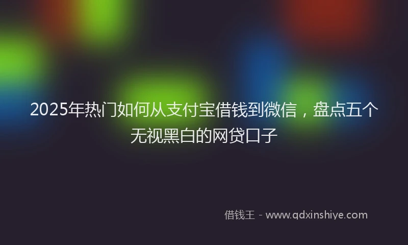 2025年热门如何从支付宝借钱到微信，盘点五个无视黑白的网贷口子