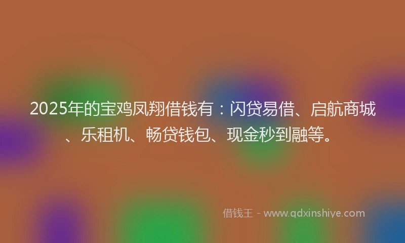 2025年的宝鸡凤翔借钱有：闪贷易借、启航商城、乐租机、畅贷钱包、现金秒到融等。