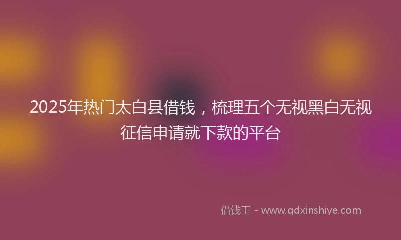 2025年热门太白县借钱，梳理五个无视黑白无视征信申请就下款的平台