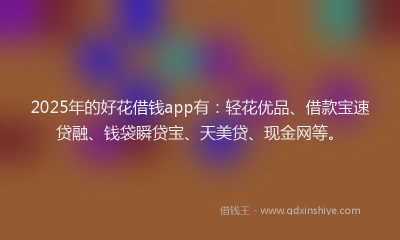 2025年的好花借钱app有：轻花优品、借款宝速贷融、钱袋瞬贷宝、天美贷、现金网等。