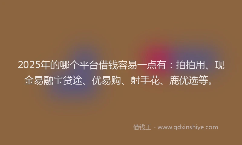 2025年的哪个平台借钱容易一点有：拍拍用、现金易融宝贷途、优易购、射手花、鹿优选等。