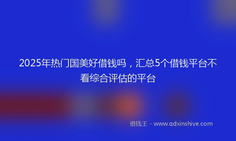 2025年热门国美好借钱吗，汇总5个借钱平台不看综合评估的平台