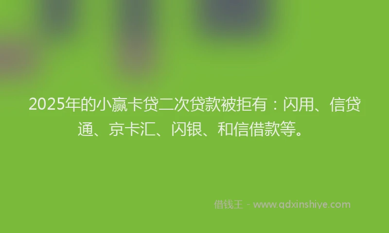 2025年的小赢卡贷二次贷款被拒有：闪用、信贷通、京卡汇、闪银、和信借款等。
