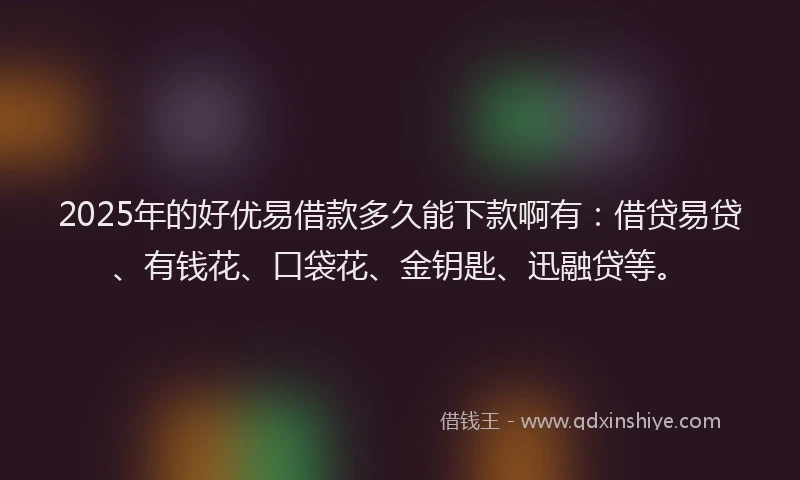 2025年的好优易借款多久能下款啊有：借贷易贷、有钱花、口袋花、金钥匙、迅融贷等。