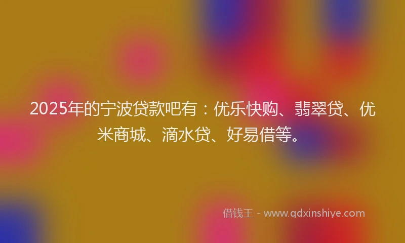2025年的宁波贷款吧有：优乐快购、翡翠贷、优米商城、滴水贷、好易借等。