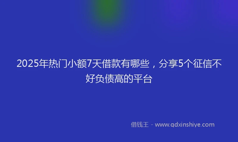 2025年热门小额7天借款有哪些，分享5个征信不好负债高的平台