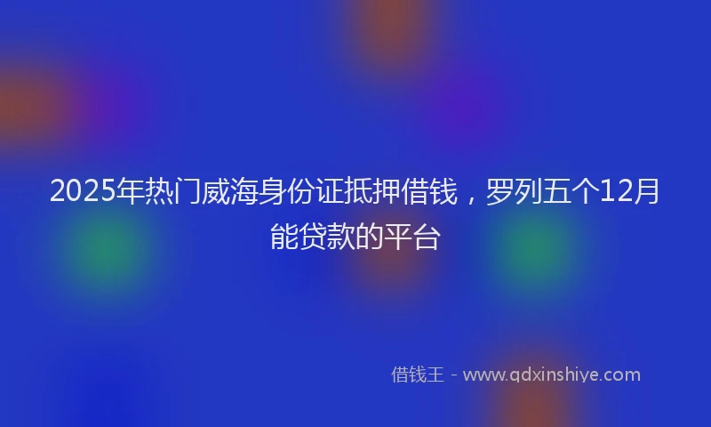 2025年热门威海身份证抵押借钱，罗列五个12月能贷款的平台