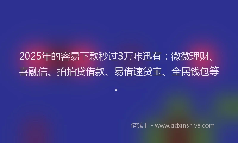 2025年的容易下款秒过3万咔迅有：微微理财、喜融信、拍拍贷借款、易借速贷宝、全民钱包等。