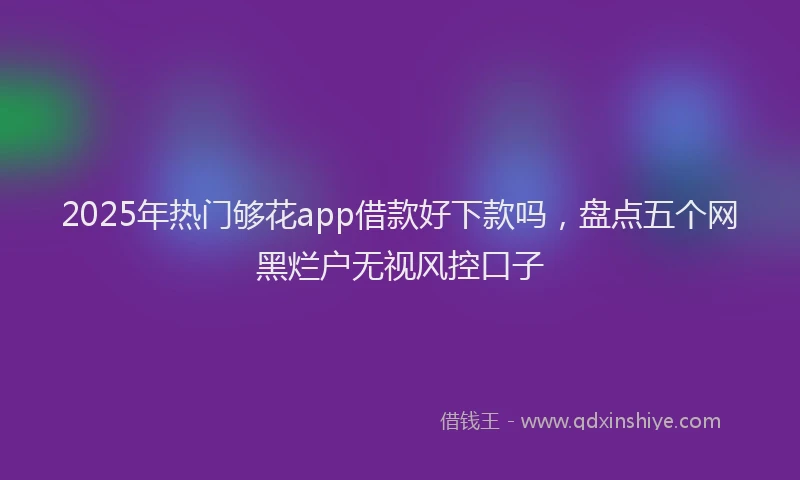 2025年热门够花app借款好下款吗，盘点五个网黑烂户无视风控口子