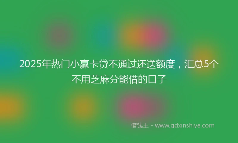 2025年热门小赢卡贷不通过还送额度，汇总5个不用芝麻分能借的口子