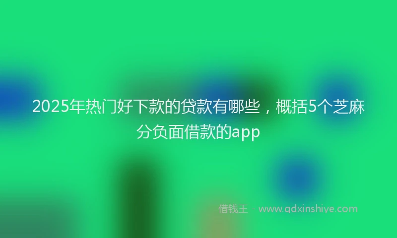 2025年热门好下款的贷款有哪些，概括5个芝麻分负面借款的app