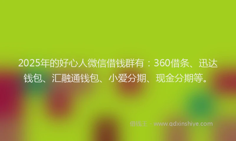 2025年的好心人微信借钱群有：360借条、迅达钱包、汇融通钱包、小爱分期、现金分期等。