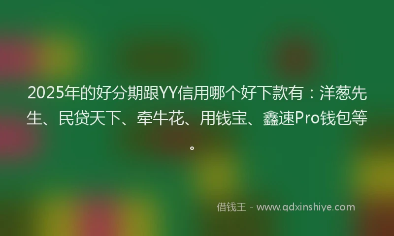 2025年的好分期跟YY信用哪个好下款有：洋葱先生、民贷天下、牵牛花、用钱宝、鑫速Pro钱包等。