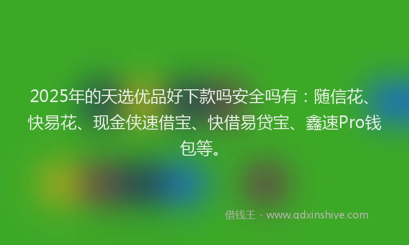 2025年的天选优品好下款吗安全吗有：随信花、快易花、现金侠速借宝、快借易贷宝、鑫速Pro钱包等。