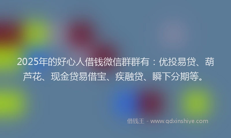 2025年的好心人借钱微信群群有：优投易贷、葫芦花、现金贷易借宝、疾融贷、瞬下分期等。
