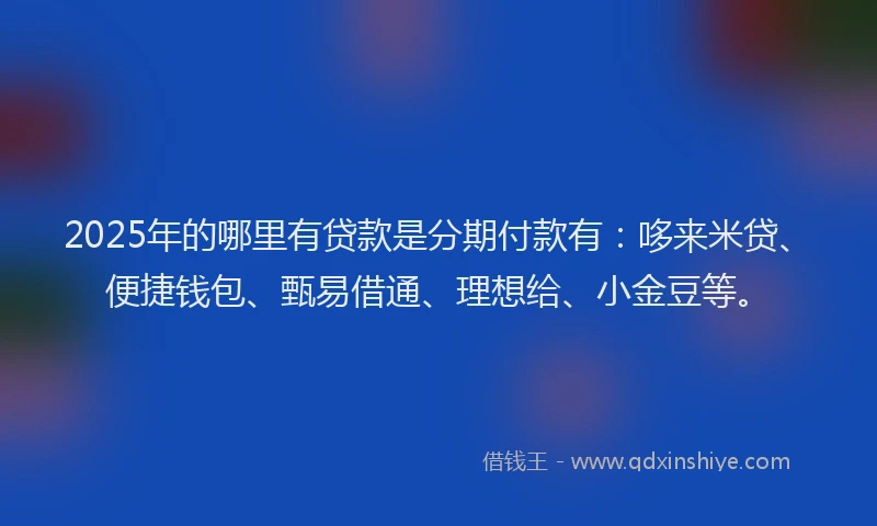 2025年的哪里有贷款是分期付款有：哆来米贷、便捷钱包、甄易借通、理想给、小金豆等。