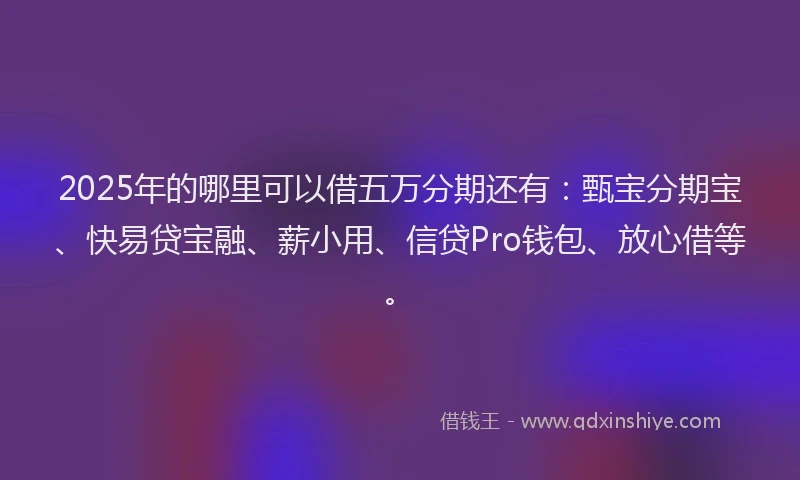 2025年的哪里可以借五万分期还有：甄宝分期宝、快易贷宝融、薪小用、信贷Pro钱包、放心借等。