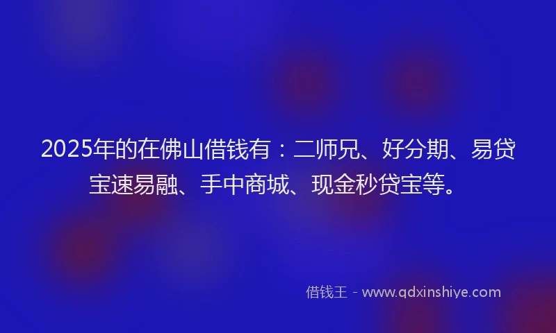 2025年的在佛山借钱有：二师兄、好分期、易贷宝速易融、手中商城、现金秒贷宝等。