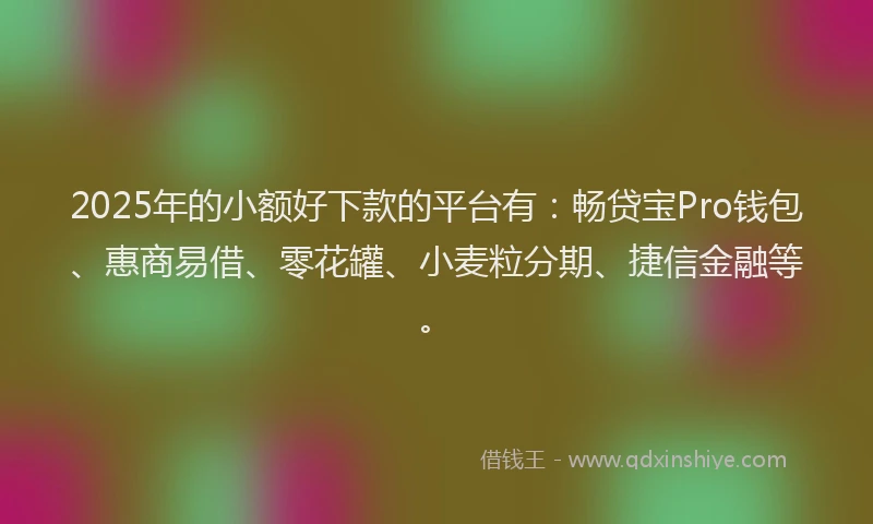 2025年的小额好下款的平台有：畅贷宝Pro钱包、惠商易借、零花罐、小麦粒分期、捷信金融等。