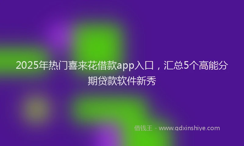 2025年热门喜来花借款app入口，汇总5个高能分期贷款软件新秀