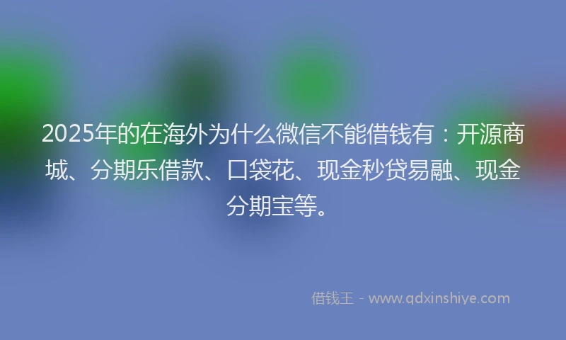 2025年的在海外为什么微信不能借钱有：开源商城、分期乐借款、口袋花、现金秒贷易融、现金分期宝等。
