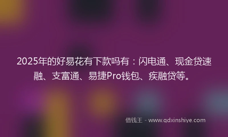 2025年的好易花有下款吗有：闪电通、现金贷速融、支富通、易捷Pro钱包、疾融贷等。