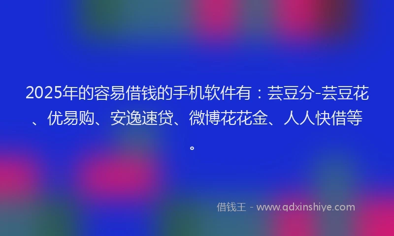 2025年的容易借钱的手机软件有：芸豆分-芸豆花、优易购、安逸速贷、微博花花金、人人快借等。