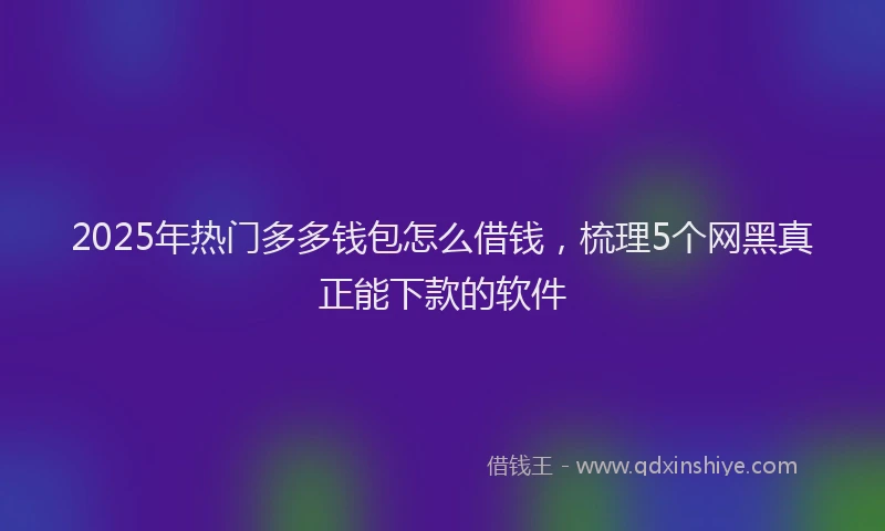 2025年热门多多钱包怎么借钱，梳理5个网黑真正能下款的软件