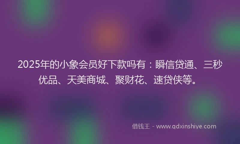 2025年的小象会员好下款吗有：瞬信贷通、三秒优品、天美商城、聚财花、速贷侠等。