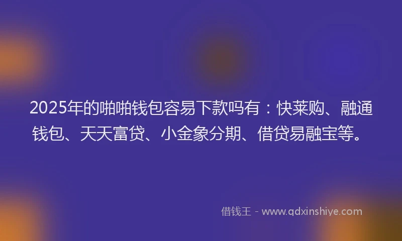 2025年的啪啪钱包容易下款吗有：快莱购、融通钱包、天天富贷、小金象分期、借贷易融宝等。