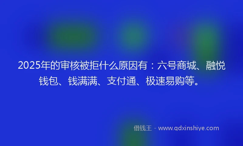 2025年的审核被拒什么原因有：六号商城、融悦钱包、钱满满、支付通、极速易购等。