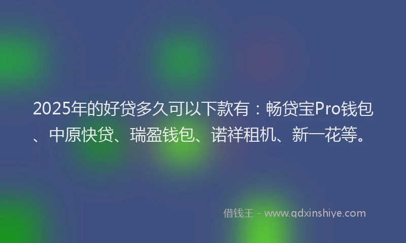 2025年的好贷多久可以下款有：畅贷宝Pro钱包、中原快贷、瑞盈钱包、诺祥租机、新一花等。