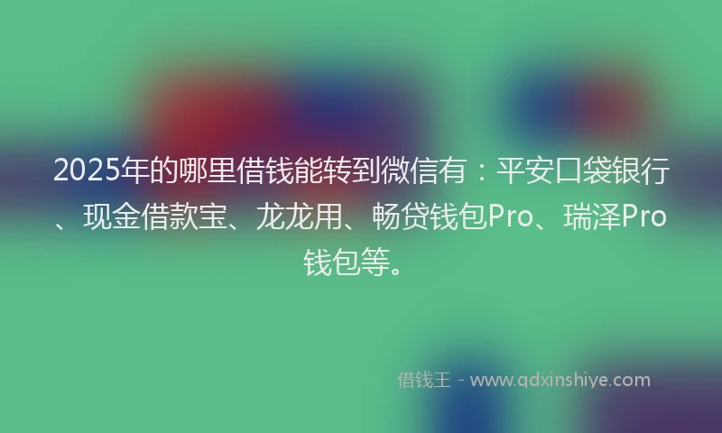 2025年的哪里借钱能转到微信有：平安口袋银行、现金借款宝、龙龙用、畅贷钱包Pro、瑞泽Pro钱包等。