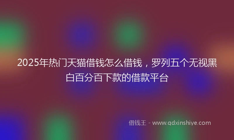 2025年热门天猫借钱怎么借钱，罗列五个无视黑白百分百下款的借款平台
