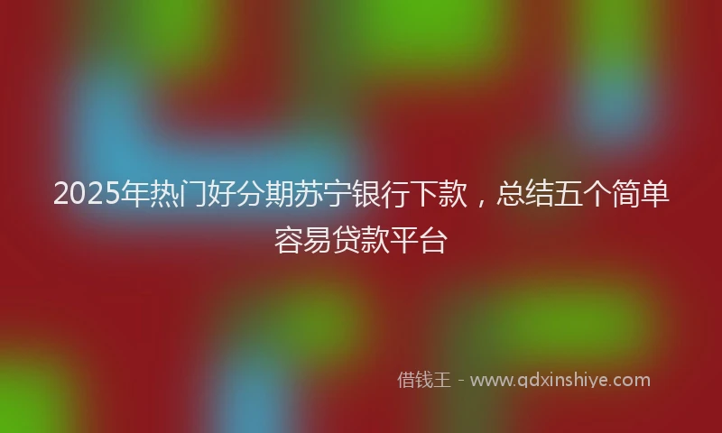 2025年热门好分期苏宁银行下款，总结五个简单容易贷款平台