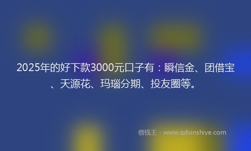 2025年的好下款3000元口子有：瞬信金、团借宝、天源花、玛瑙分期、投友圈等。