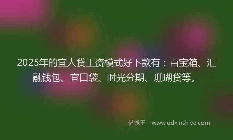 2025年的宜人贷工资模式好下款有：百宝箱、汇融钱包、宜口袋、时光分期、珊瑚贷等。