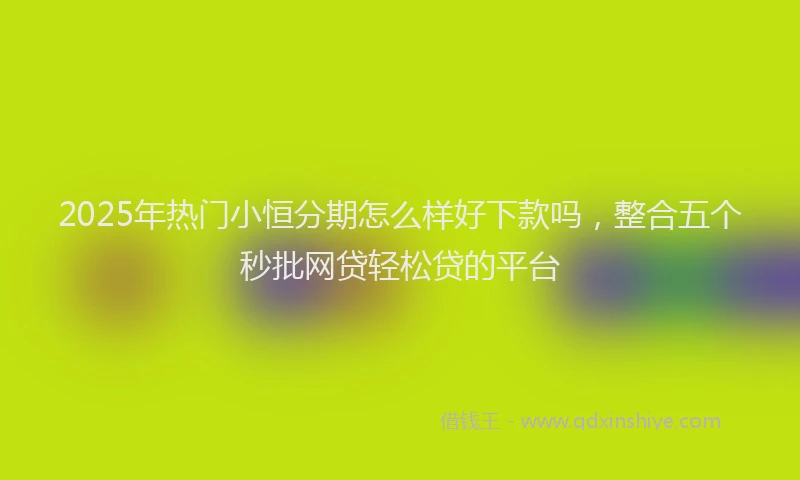 2025年热门小恒分期怎么样好下款吗，整合五个秒批网贷轻松贷的平台