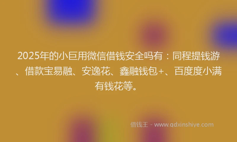 2025年的小巨用微信借钱安全吗有：同程提钱游、借款宝易融、安逸花、鑫融钱包+、百度度小满有钱花等。