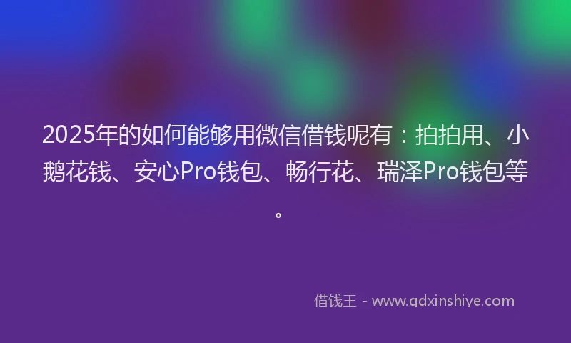 2025年的如何能够用微信借钱呢有：拍拍用、小鹅花钱、安心Pro钱包、畅行花、瑞泽Pro钱包等。